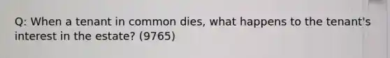 Q: When a tenant in common dies, what happens to the tenant's interest in the estate? (9765)