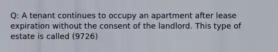 Q: A tenant continues to occupy an apartment after lease expiration without the consent of the landlord. This type of estate is called (9726)