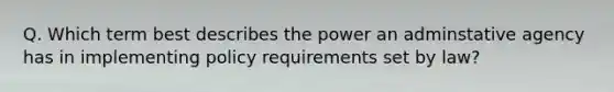 Q. Which term best describes the power an adminstative agency has in implementing policy requirements set by law?