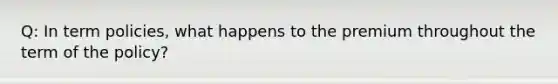 Q: In term policies, what happens to the premium throughout the term of the policy?