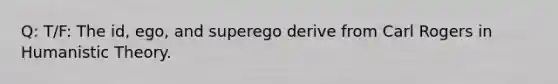 Q: T/F: The id, ego, and superego derive from Carl Rogers in Humanistic Theory.