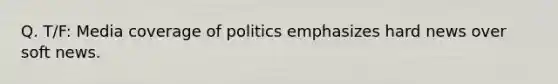 Q. T/F: Media coverage of politics emphasizes hard news over soft news.