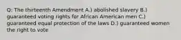 Q: The thirteenth Amendment A.) abolished slavery B.) guaranteed voting rights for African American men C.) guaranteed equal protection of the laws D.) guaranteed women the right to vote