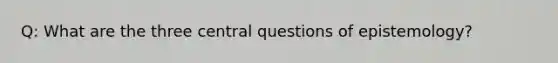 Q: What are the three central questions of epistemology?