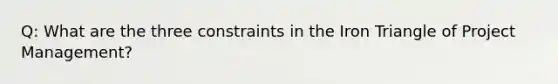 Q: What are the three constraints in the Iron Triangle of Project Management?