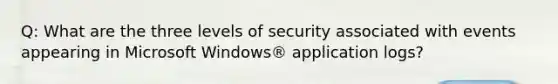 Q: What are the three levels of security associated with events appearing in Microsoft Windows® application logs?