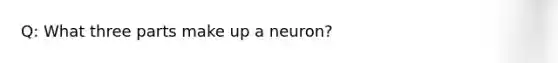 Q: What three parts make up a neuron?