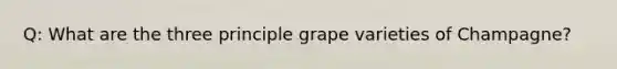 Q: What are the three principle grape varieties of Champagne?