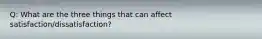 Q: What are the three things that can affect satisfaction/dissatisfaction?