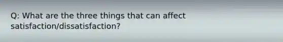 Q: What are the three things that can affect satisfaction/dissatisfaction?