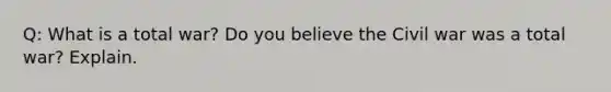 Q: What is a total war? Do you believe the Civil war was a total war? Explain.