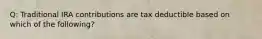 Q: Traditional IRA contributions are tax deductible based on which of the following?