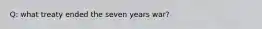 Q: what treaty ended the seven years war?