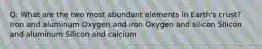 Q: What are the two most abundant elements in Earth's crust? Iron and aluminum Oxygen and iron Oxygen and silicon Silicon and aluminum Silicon and calcium