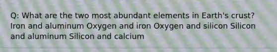 Q: What are the two most abundant elements in Earth's crust? Iron and aluminum Oxygen and iron Oxygen and silicon Silicon and aluminum Silicon and calcium