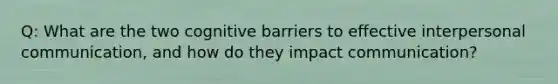 Q: What are the two cognitive barriers to effective interpersonal communication, and how do they impact communication?