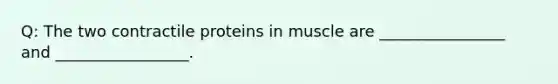 Q: The two contractile proteins in muscle are ________________ and _________________.