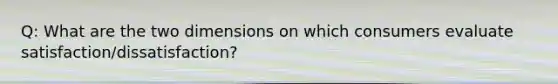 Q: What are the two dimensions on which consumers evaluate satisfaction/dissatisfaction?