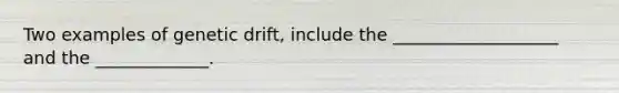 Two examples of genetic drift, include the ___________________ and the _____________.