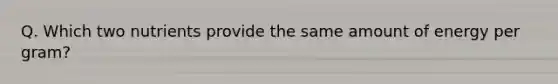 Q. Which two nutrients provide the same amount of energy per gram?