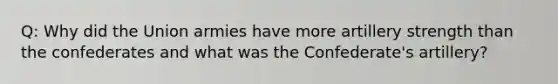 Q: Why did the Union armies have more artillery strength than the confederates and what was the Confederate's artillery?