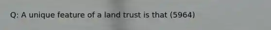 Q: A unique feature of a land trust is that (5964)