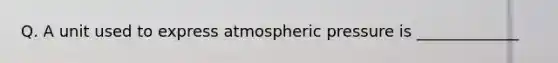 Q. A unit used to express atmospheric pressure is _____________