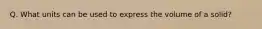 Q. What units can be used to express the volume of a solid?