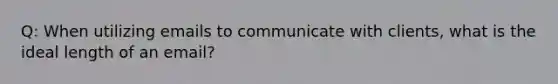 Q: When utilizing emails to communicate with clients, what is the ideal length of an email?