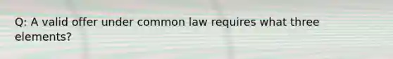 Q: A valid offer under common law requires what three elements?