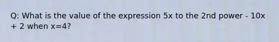 Q: What is the value of the expression 5x to the 2nd power - 10x + 2 when x=4?