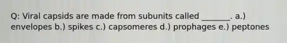 Q: Viral capsids are made from subunits called _______. a.) envelopes b.) spikes c.) capsomeres d.) prophages e.) peptones