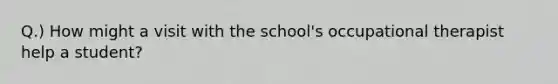 Q.) How might a visit with the school's occupational therapist help a student?