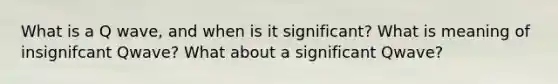 What is a Q wave, and when is it significant? What is meaning of insignifcant Qwave? What about a significant Qwave?