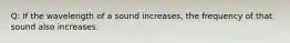 Q: If the wavelength of a sound increases, the frequency of that sound also increases.