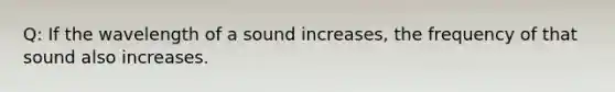 Q: If the wavelength of a sound increases, the frequency of that sound also increases.