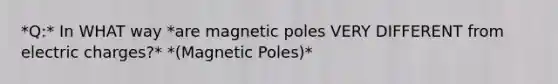 *Q:* In WHAT way *are magnetic poles VERY DIFFERENT from electric charges?* *(Magnetic Poles)*