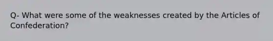 Q- What were some of the weaknesses created by the Articles of Confederation?