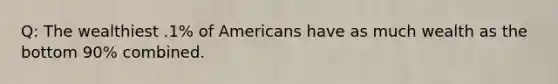 Q: The wealthiest .1% of Americans have as much wealth as the bottom 90% combined.