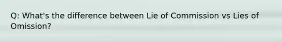 Q: What's the difference between Lie of Commission vs Lies of Omission?