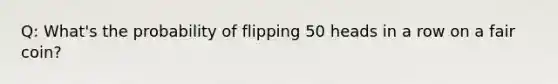 Q: What's the probability of flipping 50 heads in a row on a fair coin?