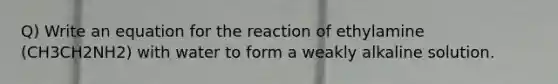 Q) Write an equation for the reaction of ethylamine (CH3CH2NH2) with water to form a weakly alkaline solution.