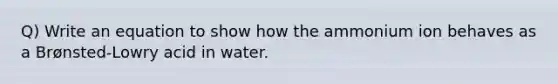 Q) Write an equation to show how the ammonium ion behaves as a Brønsted-Lowry acid in water.