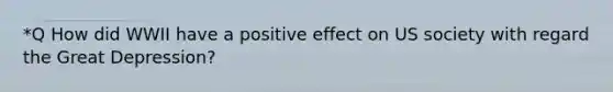 *Q How did WWII have a positive effect on US society with regard the Great Depression?