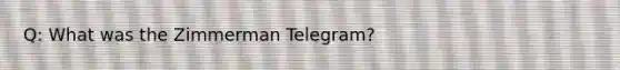 Q: What was the Zimmerman Telegram?