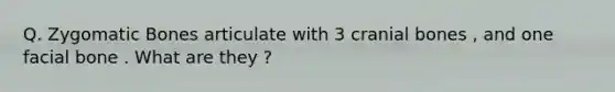 Q. Zygomatic Bones articulate with 3 cranial bones , and one facial bone . What are they ?