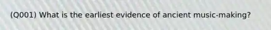 (Q001) What is the earliest evidence of ancient music-making?