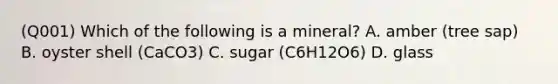 (Q001) Which of the following is a mineral? A. amber (tree sap) B. oyster shell (CaCO3) C. sugar (C6H12O6) D. glass