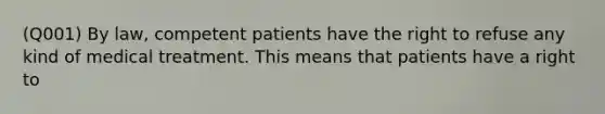 (Q001) By law, competent patients have the right to refuse any kind of medical treatment. This means that patients have a right to