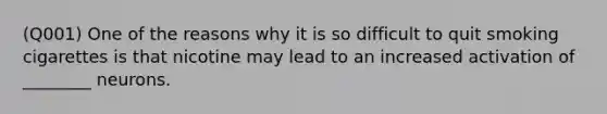 (Q001) One of the reasons why it is so difficult to quit smoking cigarettes is that nicotine may lead to an increased activation of ________ neurons.